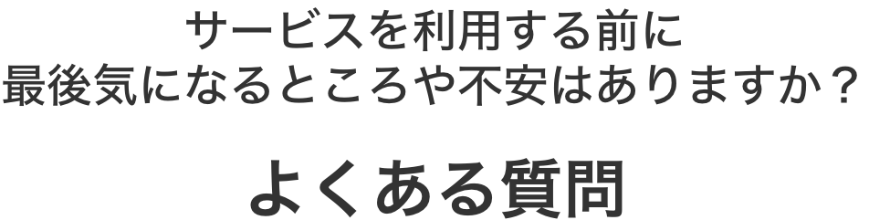 サービスを利用する前に最後気になるところや不安はありますか？ よくある質問